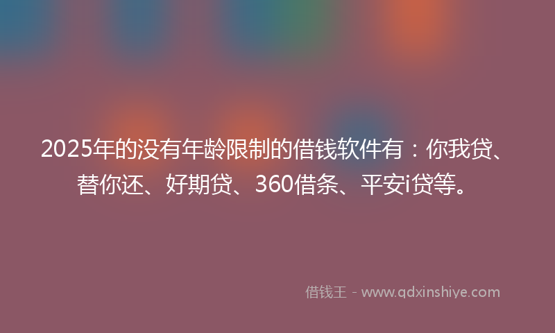2025年的没有年龄限制的借钱软件有：你我贷、替你还、好期贷、360借条、平安i贷等。