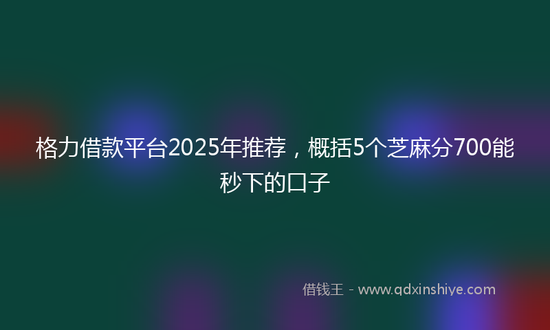 格力借款平台2025年推荐，概括5个芝麻分700能秒下的口子