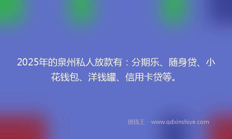 2025年的泉州私人放款有：分期乐、随身贷、小花钱包、洋钱罐、信用卡贷等。