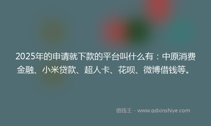 2025年的申请就下款的平台叫什么有：中原消费金融、小米贷款、超人卡、花呗、微博借钱等。