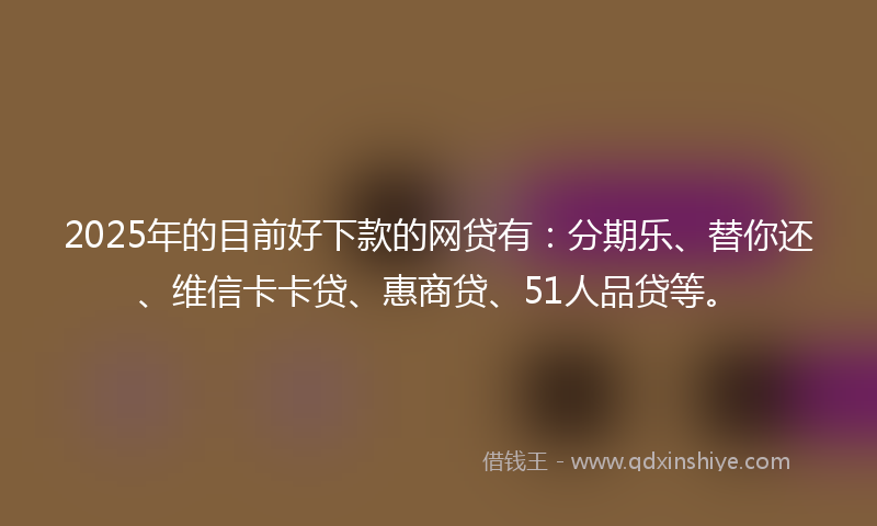 2025年的目前好下款的网贷有：分期乐、替你还、维信卡卡贷、惠商贷、51人品贷等。