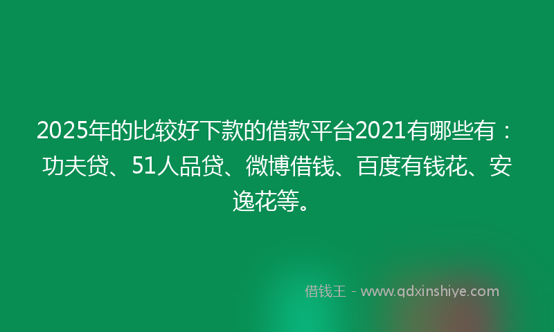 2025年的比较好下款的借款平台2021有哪些有：功夫贷、51人品贷、微博借钱、百度有钱花、安逸花等。