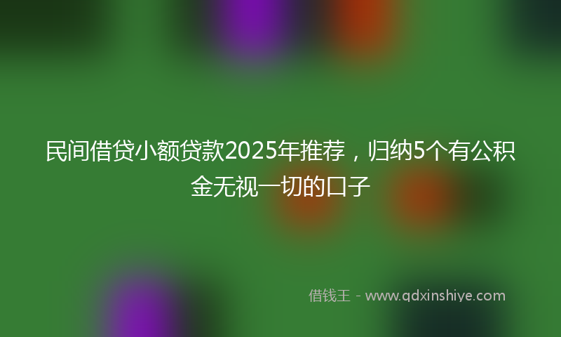 民间借贷小额贷款2025年推荐，归纳5个有公积金无视一切的口子