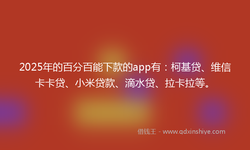 2025年的百分百能下款的app有：柯基贷、维信卡卡贷、小米贷款、滴水贷、拉卡拉等。
