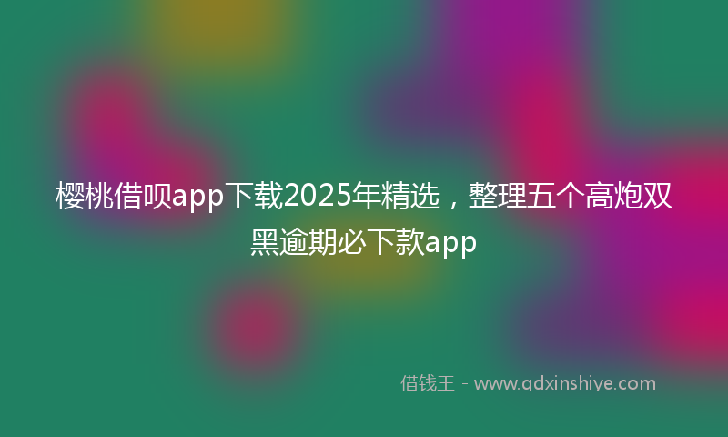 樱桃借呗app下载2025年精选，整理五个高炮双黑逾期必下款app