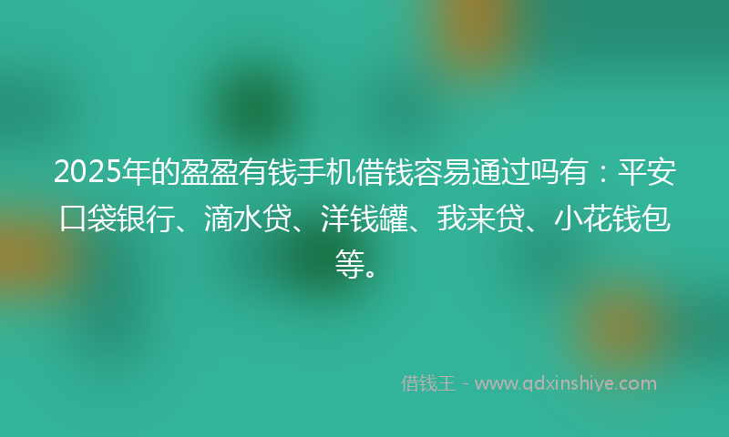 2025年的盈盈有钱手机借钱容易通过吗有：平安口袋银行、滴水贷、洋钱罐、我来贷、小花钱包等。