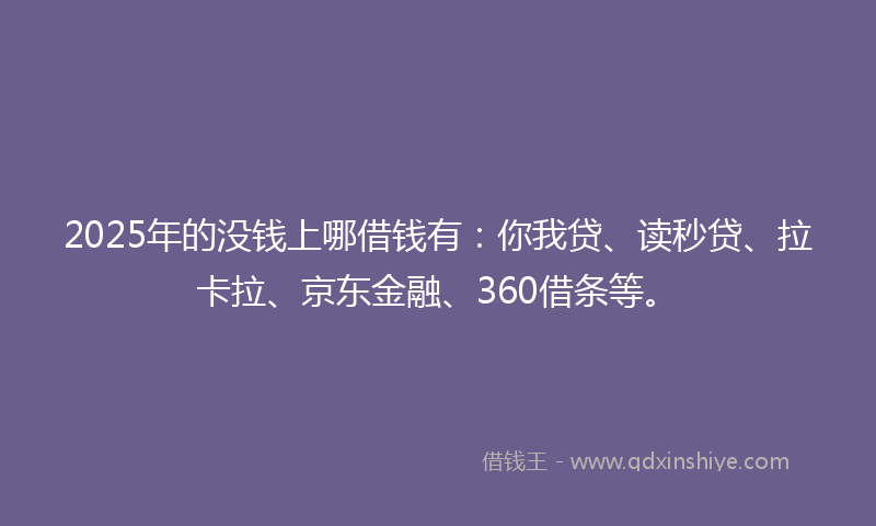 2025年的没钱上哪借钱有：你我贷、读秒贷、拉卡拉、京东金融、360借条等。