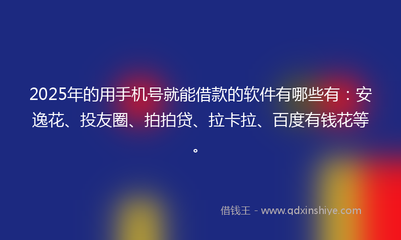 2025年的用手机号就能借款的软件有哪些有：安逸花、投友圈、拍拍贷、拉卡拉、百度有钱花等。
