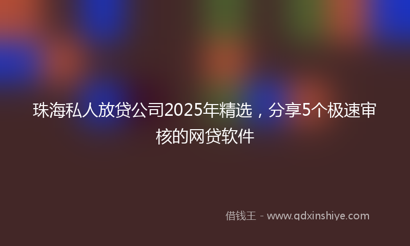珠海私人放贷公司2025年精选,分享5个极速审核的网贷软件