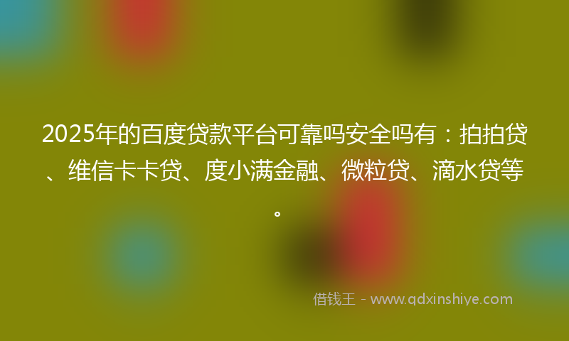 2025年的百度贷款平台可靠吗安全吗有：拍拍贷、维信卡卡贷、度小满金融、微粒贷、滴水贷等。
