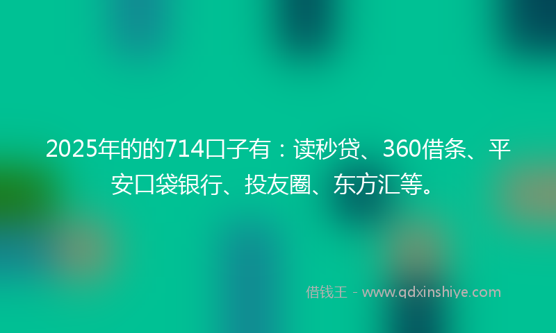 2025年的的714口子有：读秒贷、360借条、平安口袋银行、投友圈、东方汇等。