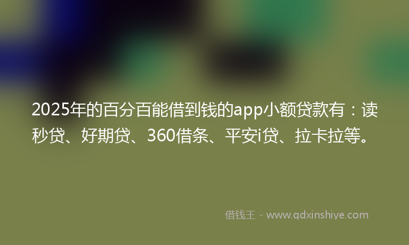 2025年的百分百能借到钱的app小额贷款有：读秒贷、好期贷、360借条、平安i贷、拉卡拉等。