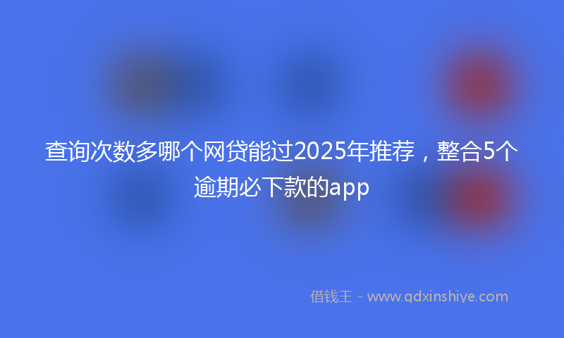 查询次数多哪个网贷能过2025年推荐，整合5个逾期必下款的app