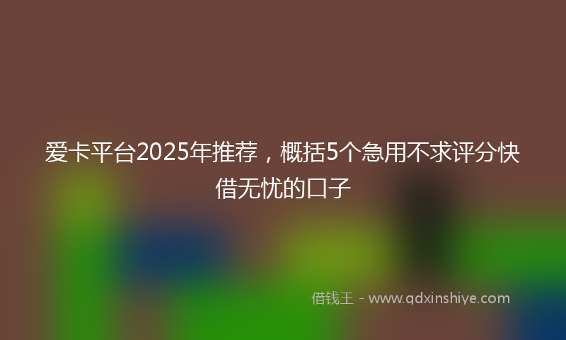 爱卡平台2025年推荐，概括5个急用不求评分快借无忧的口子