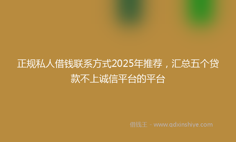 正规私人借钱联系方式2025年推荐，汇总五个贷款不上诚信平台的平台