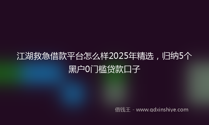江湖救急借款平台怎么样2025年精选，归纳5个黑户0门槛贷款口子