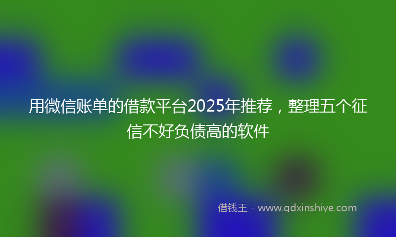 用微信账单的借款平台2025年推荐，整理五个征信不好负债高的软件