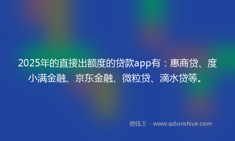 2025年的直接出额度的贷款app有：惠商贷、度小满金融、京东金融、微粒贷、滴水贷等。