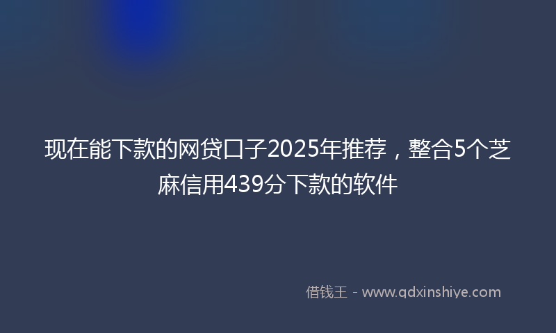 现在能下款的网贷口子2025年推荐，整合5个芝麻信用439分下款的软件
