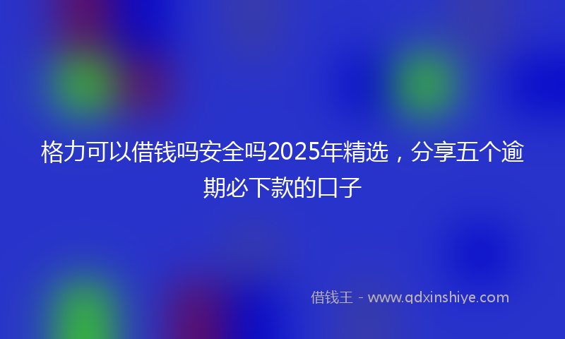 格力可以借钱吗安全吗2025年精选，分享五个逾期必下款的口子