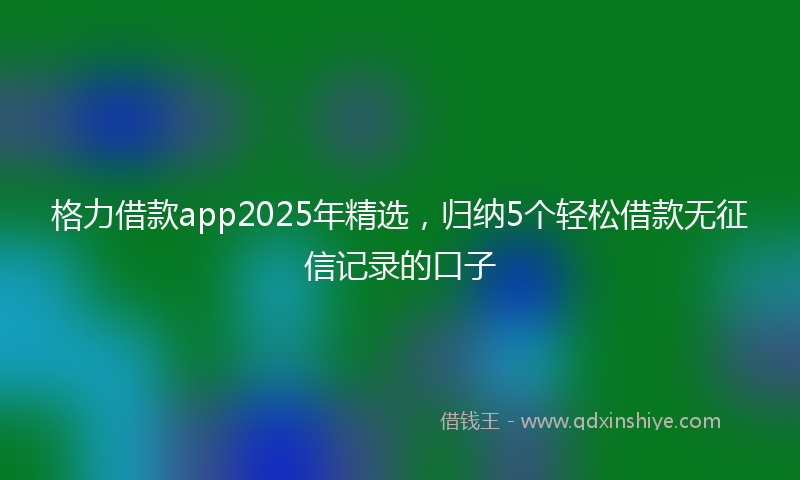 格力借款app2025年精选,归纳5个轻松借款无征信记录的口子