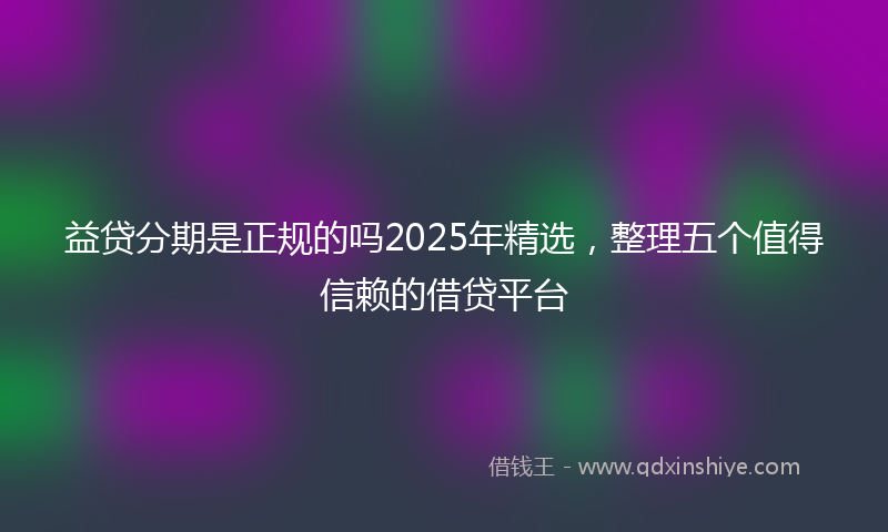 益贷分期是正规的吗2025年精选，整理五个值得信赖的借贷平台