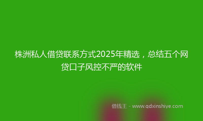 株洲私人借贷联系方式2025年精选，总结五个网贷口子风控不严的软件