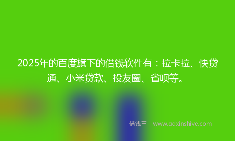 2025年的百度旗下的借钱软件有：拉卡拉、快贷通、小米贷款、投友圈、省呗等。