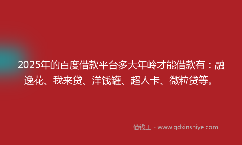 2025年的百度借款平台多大年岭才能借款有：融逸花、我来贷、洋钱罐、超人卡、微粒贷等。