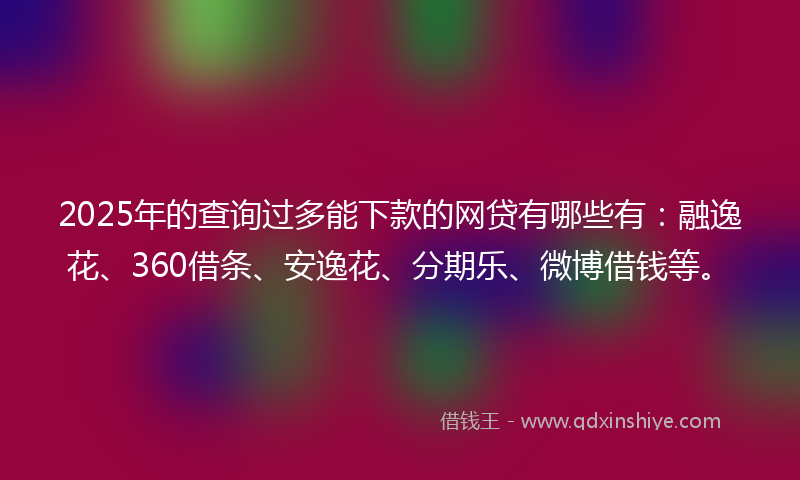 2025年的查询过多能下款的网贷有哪些有:融逸花、360借条、安逸花、分期乐、微博借钱等。