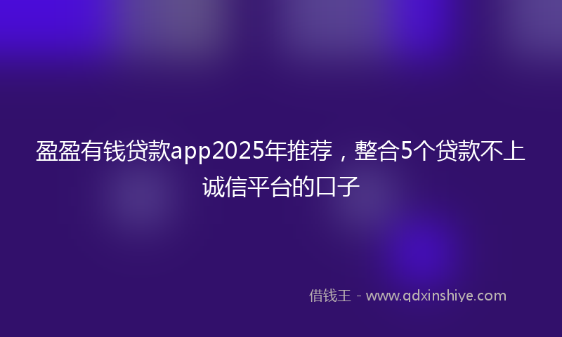 盈盈有钱贷款app2025年推荐，整合5个贷款不上诚信平台的口子