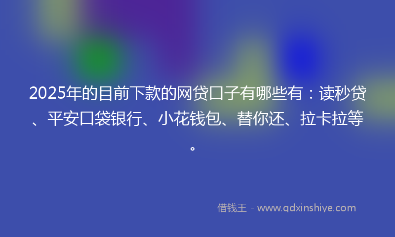 2025年的目前下款的网贷口子有哪些有：读秒贷、平安口袋银行、小花钱包、替你还、拉卡拉等。