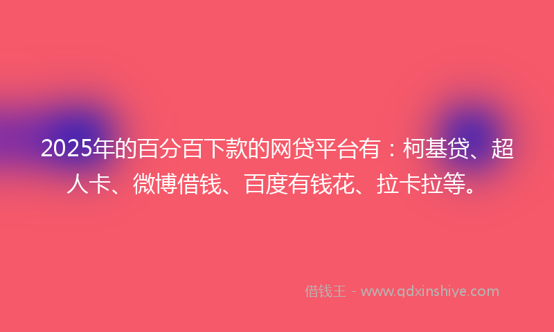 2025年的百分百下款的网贷平台有：柯基贷、超人卡、微博借钱、百度有钱花、拉卡拉等。