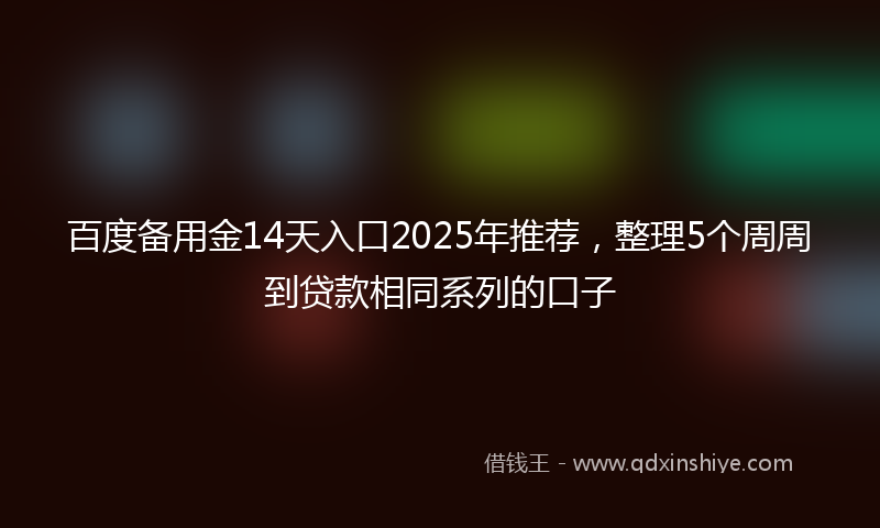 百度备用金14天入口2025年推荐，整理5个周周到贷款相同系列的口子