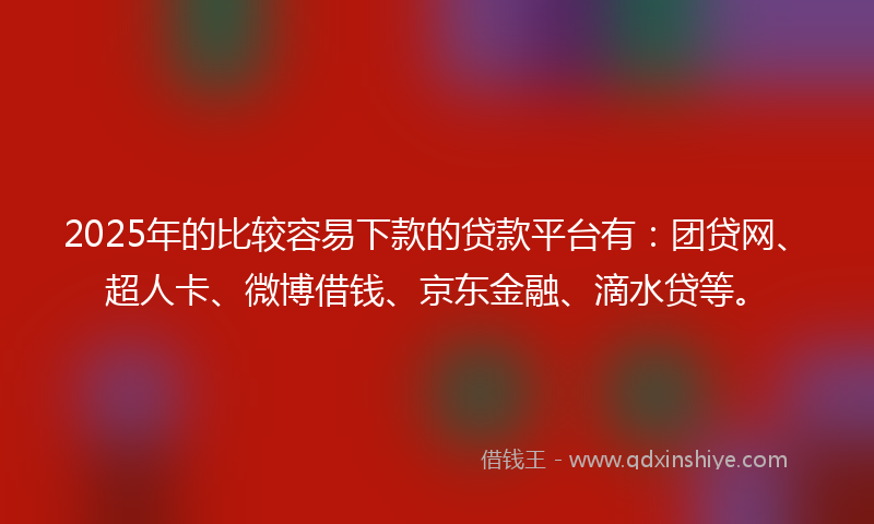 2025年的比较容易下款的贷款平台有：团贷网、超人卡、微博借钱、京东金融、滴水贷等。