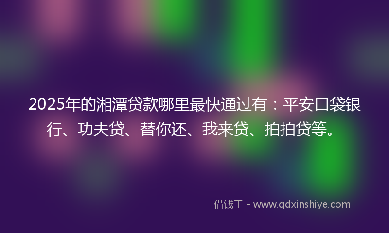 2025年的湘潭贷款哪里最快通过有：平安口袋银行、功夫贷、替你还、我来贷、拍拍贷等。