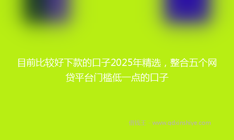 目前比较好下款的口子2025年精选，整合五个网贷平台门槛低一点的口子