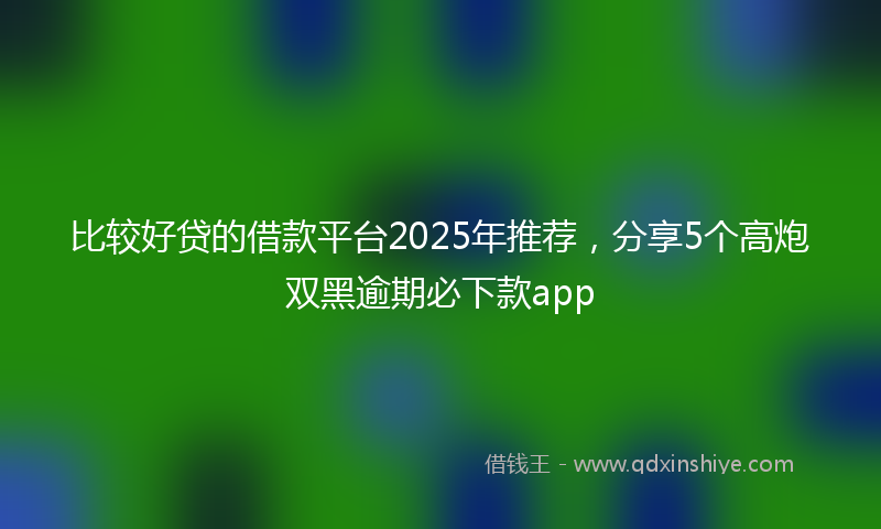 比较好贷的借款平台2025年推荐，分享5个高炮双黑逾期必下款app