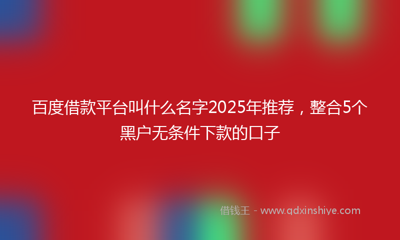 百度借款平台叫什么名字2025年推荐，整合5个黑户无条件下款的口子