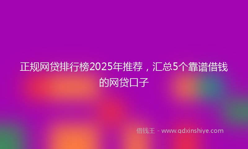正规网贷排行榜2025年推荐，汇总5个靠谱借钱的网贷口子