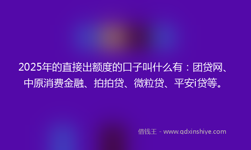 2025年的直接出额度的口子叫什么有：团贷网、中原消费金融、拍拍贷、微粒贷、平安i贷等。
