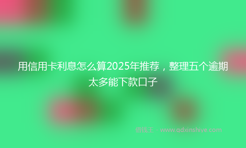 用信用卡利息怎么算2025年推荐，整理五个逾期太多能下款口子