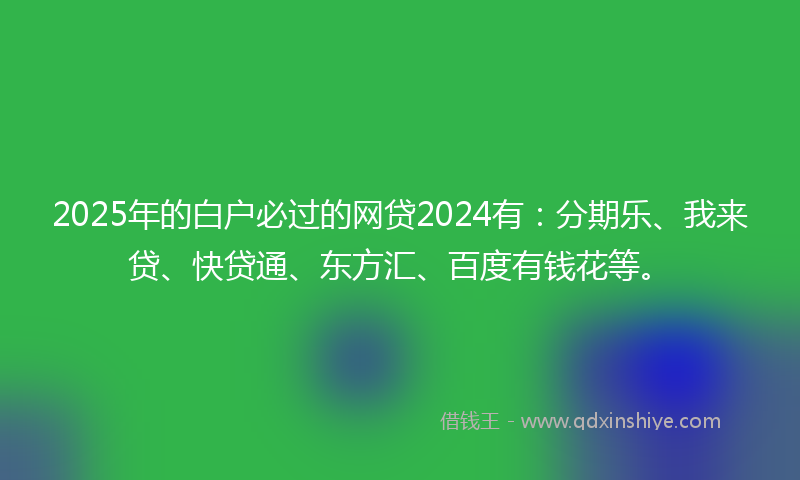 2025年的白户必过的网贷2024有：分期乐、我来贷、快贷通、东方汇、百度有钱花等。