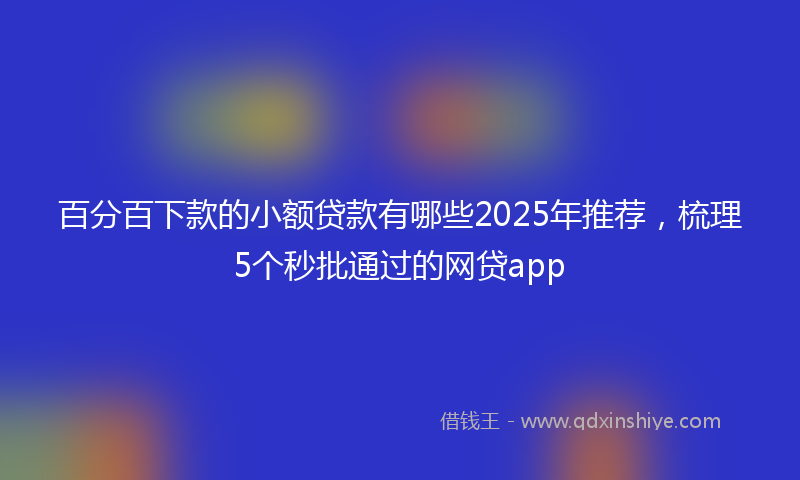 百分百下款的小额贷款有哪些2025年推荐，梳理5个秒批通过的网贷app