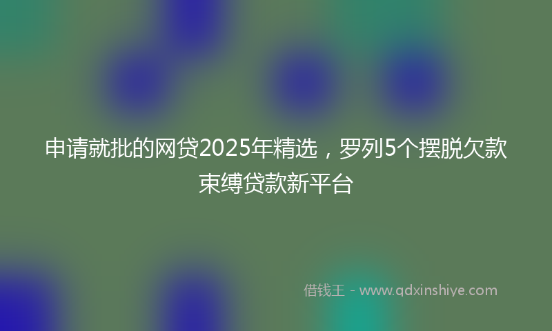 申请就批的网贷2025年精选，罗列5个摆脱欠款束缚贷款新平台