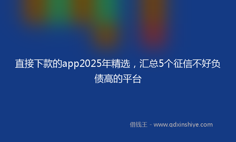 直接下款的app2025年精选，汇总5个征信不好负债高的平台