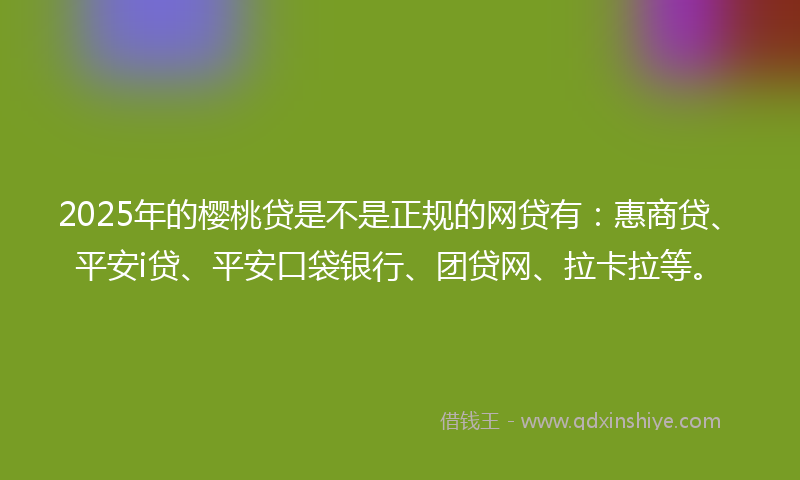 2025年的樱桃贷是不是正规的网贷有：惠商贷、平安i贷、平安口袋银行、团贷网、拉卡拉等。