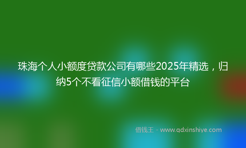 珠海个人小额度贷款公司有哪些2025年精选，归纳5个不看征信小额借钱的平台