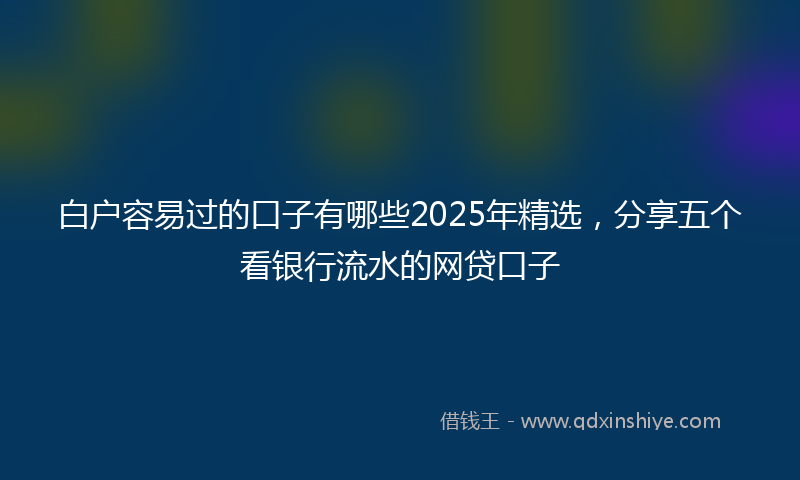 白户容易过的口子有哪些2025年精选,分享五个看银行流水的网贷口子