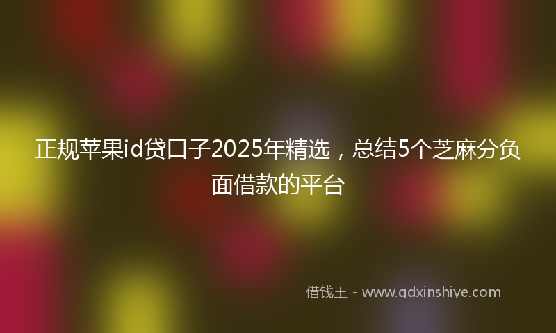 正规苹果id贷口子2025年精选，总结5个芝麻分负面借款的平台